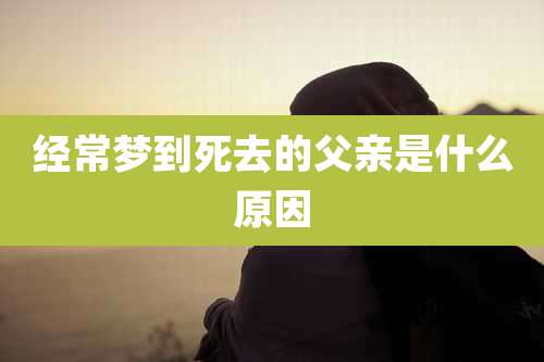 经常梦到死去的父亲是什么原因