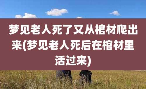 梦见老人死了又从棺材爬出来(梦见老人死后在棺材里活过来)