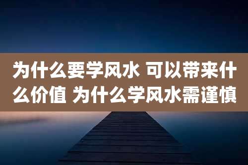为什么要学风水 可以带来什么价值 为什么学风水需谨慎