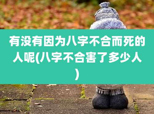 有没有因为八字不合而死的人呢(八字不合害了多少人)
