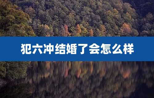 犯六冲结婚了会怎么样