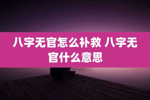 八字无官怎么补救 八字无官什么意思