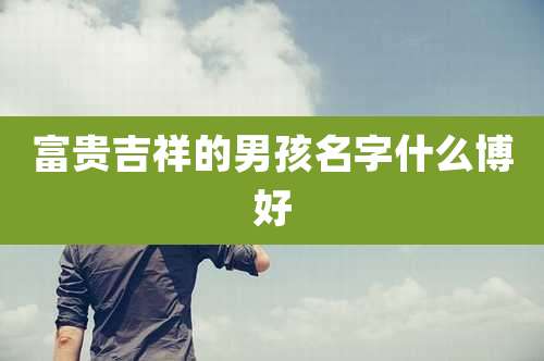 富贵吉祥的男孩名字什么博好