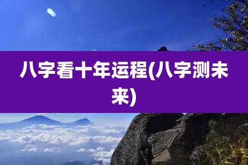 八字看十年运程(八字测未来)