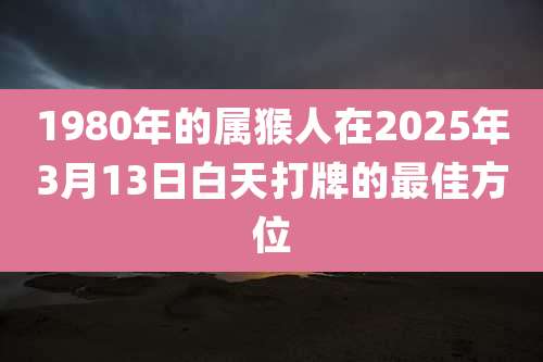 1980年的属猴人在2025年3月13日白天打牌的最佳方位