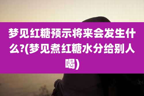 梦见红糖预示将来会发生什么?(梦见煮红糖水分给别人喝)