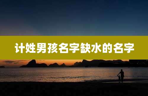 计姓男孩名字缺水的名字