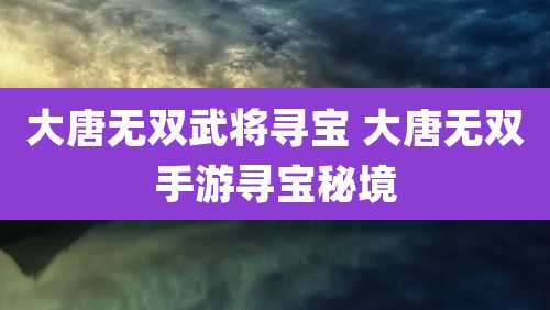 大唐无双武将寻宝 大唐无双手游寻宝秘境