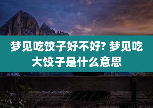 梦见吃饺子好不好? 梦见吃大饺子是什么意思