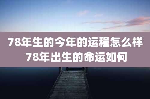 78年生的今年的运程怎么样 78年出生的命运如何