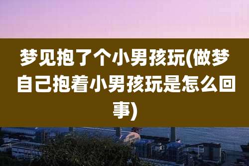 梦见抱了个小男孩玩(做梦自己抱着小男孩玩是怎么回事)