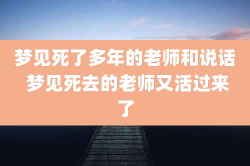 梦见死了多年的老师和说话 梦见死去的老师又活过来了