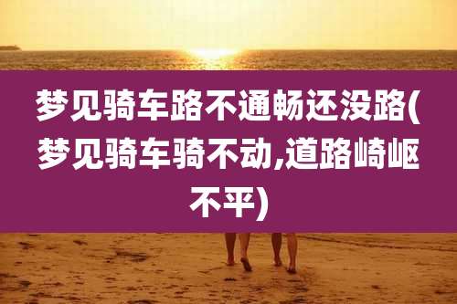 梦见骑车路不通畅还没路(梦见骑车骑不动,道路崎岖不平)