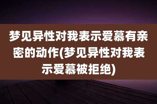 梦见异性对我表示爱慕有亲密的动作(梦见异性对我表示爱慕被拒绝)