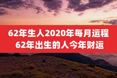62年生人2020年每月运程 62年出生的人今年财运