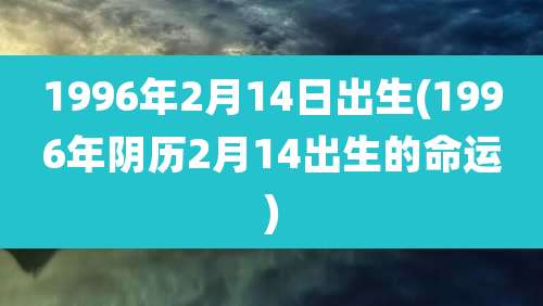 1996年2月14日出生(1996年阴历2月14出生的命运)