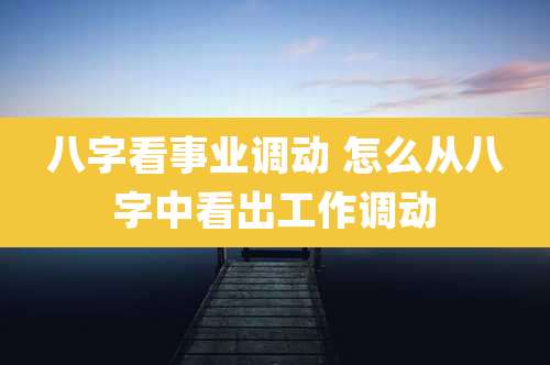 八字看事业调动 怎么从八字中看出工作调动