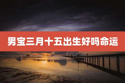 男宝三月十五出生好吗命运