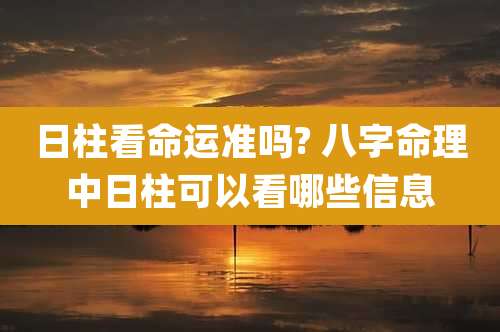 日柱看命运准吗? 八字命理中日柱可以看哪些信息