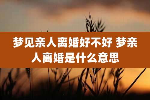 梦见亲人离婚好不好 梦亲人离婚是什么意思