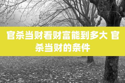 官杀当财看财富能到多大 官杀当财的条件