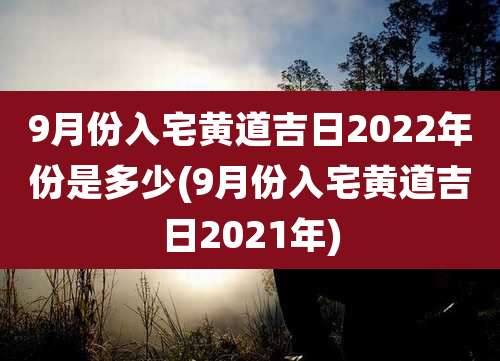 9月份入宅黄道吉日2022年份是多少(9月份入宅黄道吉日2021年)