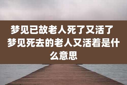 梦见已故老人死了又活了 梦见死去的老人又活着是什么意思