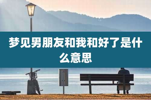 梦见男朋友和我和好了是什么意思