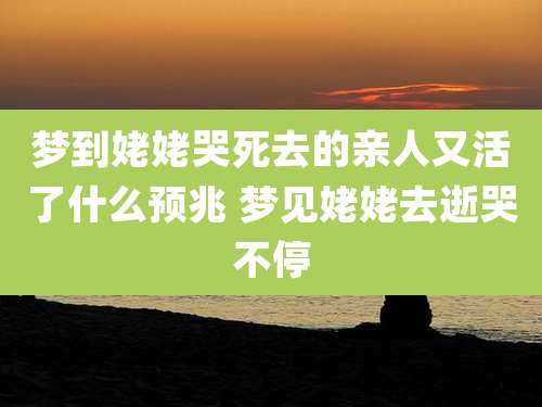 梦到姥姥哭死去的亲人又活了什么预兆 梦见姥姥去逝哭不停