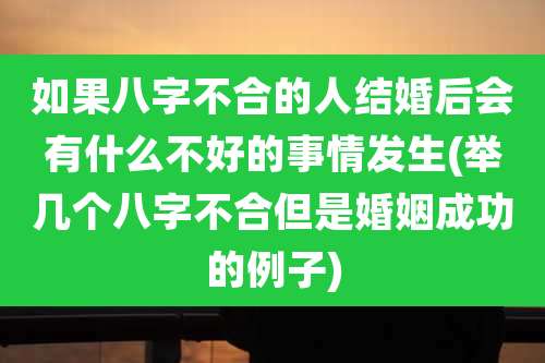 如果八字不合的人结婚后会有什么不好的事情发生(举几个八字不合但是婚姻成功的例子)