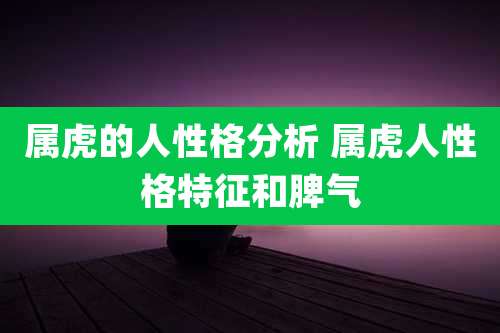 属虎的人性格分析 属虎人性格特征和脾气