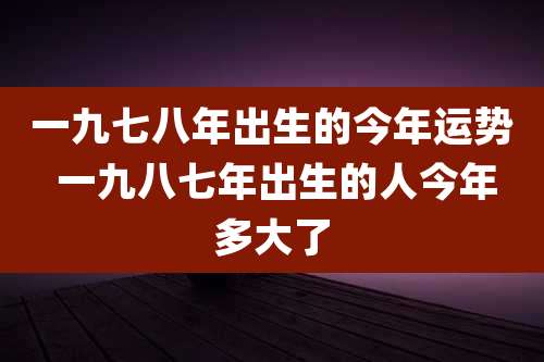 一九七八年出生的今年运势 一九八七年出生的人今年多大了