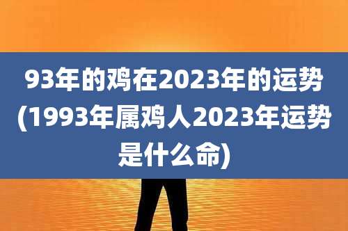 93年的鸡在2023年的运势(1993年属鸡人2023年运势是什么命)