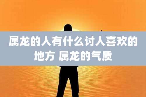 属龙的人有什么讨人喜欢的地方 属龙的气质
