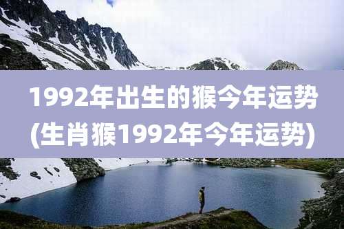 1992年出生的猴今年运势(生肖猴1992年今年运势)