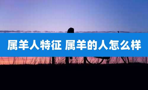 属羊人特征 属羊的人怎么样