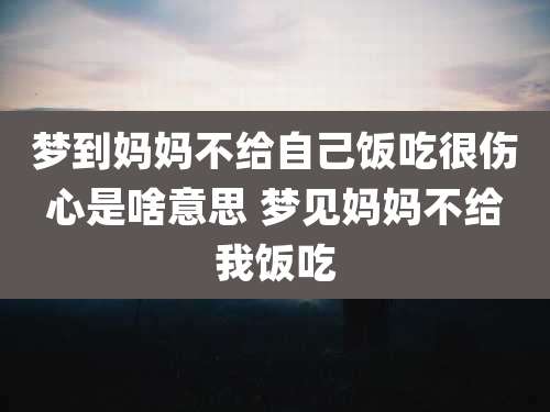 梦到妈妈不给自己饭吃很伤心是啥意思 梦见妈妈不给我饭吃