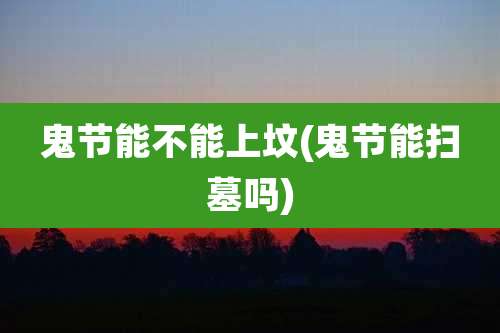 鬼节能不能上坟(鬼节能扫墓吗)