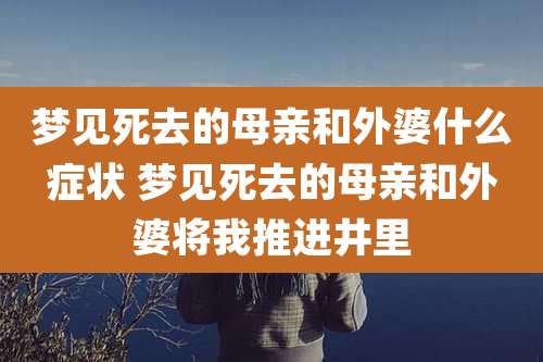梦见死去的母亲和外婆什么症状 梦见死去的母亲和外婆将我推进井里