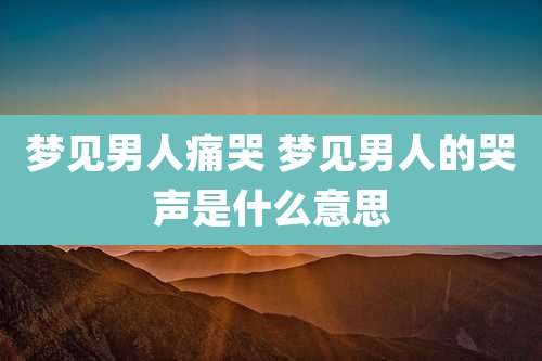 梦见男人痛哭 梦见男人的哭声是什么意思
