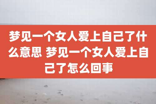 梦见一个女人爱上自己了什么意思 梦见一个女人爱上自己了怎么回事