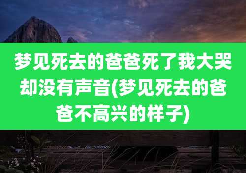 梦见死去的爸爸死了我大哭却没有声音(梦见死去的爸爸不高兴的样子)