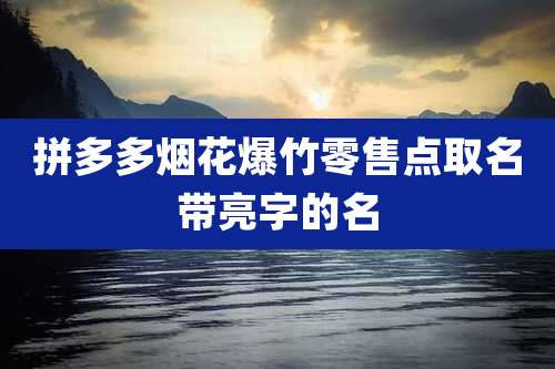 拼多多烟花爆竹零售点取名带亮字的名