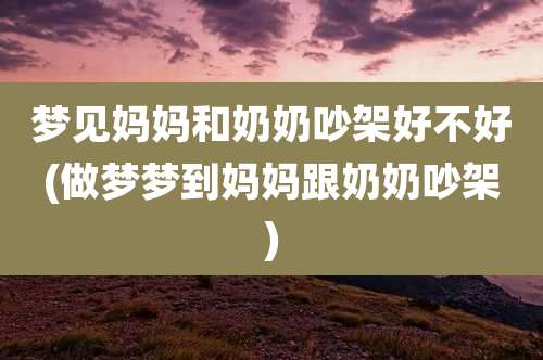 梦见妈妈和奶奶吵架好不好(做梦梦到妈妈跟奶奶吵架)