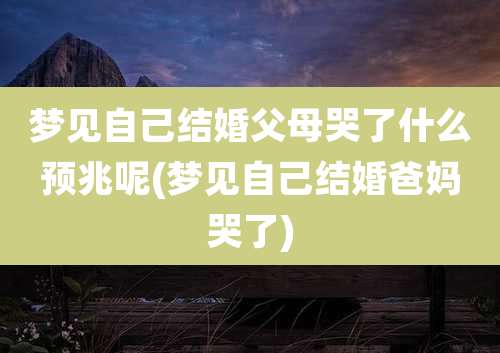 梦见自己结婚父母哭了什么预兆呢(梦见自己结婚爸妈哭了)