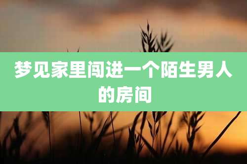 梦见家里闯进一个陌生男人的房间