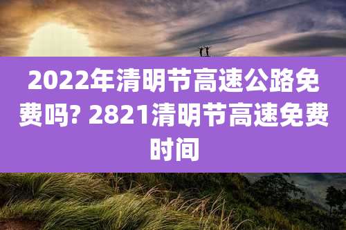 2022年清明节高速公路免费吗? 2821清明节高速免费时间