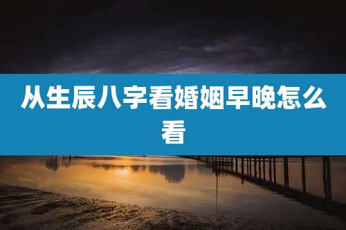 从生辰八字看婚姻早晚怎么看