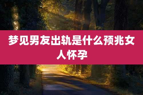 梦见男友出轨是什么预兆女人怀孕