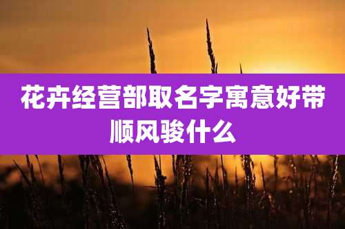 花卉经营部取名字寓意好带顺风骏什么